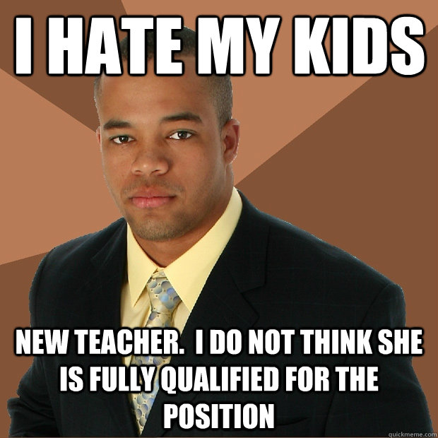 I hate my kids
 new teacher.  I do not think she is fully qualified for the position  Successful Black Man