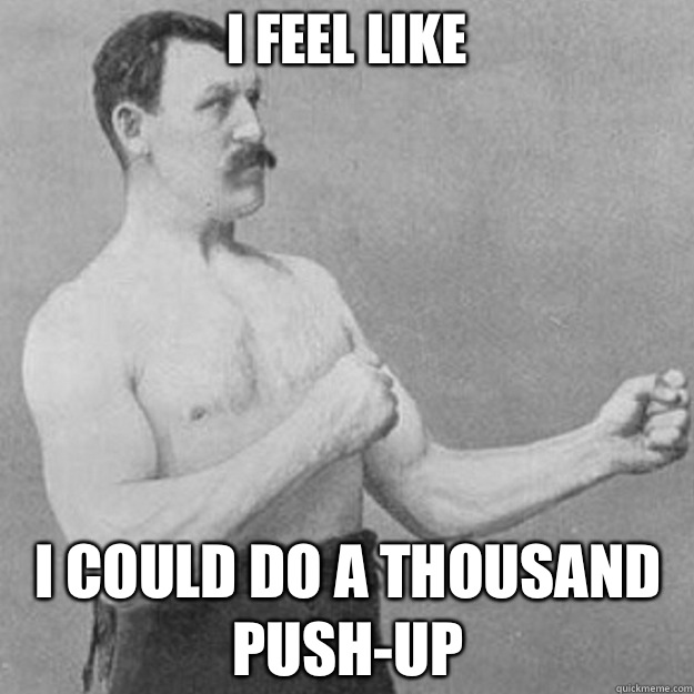 I feel like  I could do a thousand push-up  overly manly man