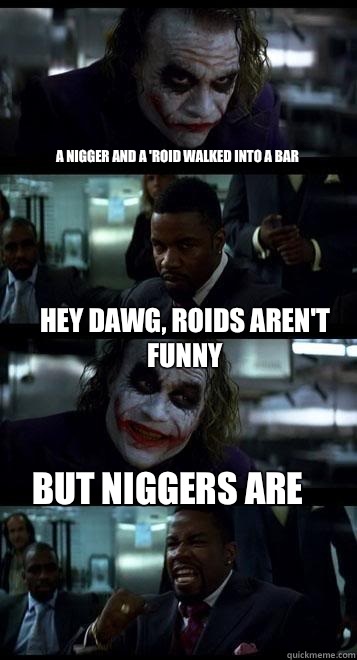 A nigger and a 'roid walked into a bar Hey dawg, roids aren't funny But niggers are  Joker with Black guy