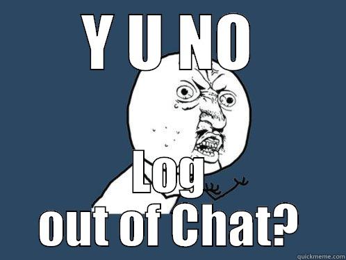 Y U NO LOG OUT OF CHAT? Y U No