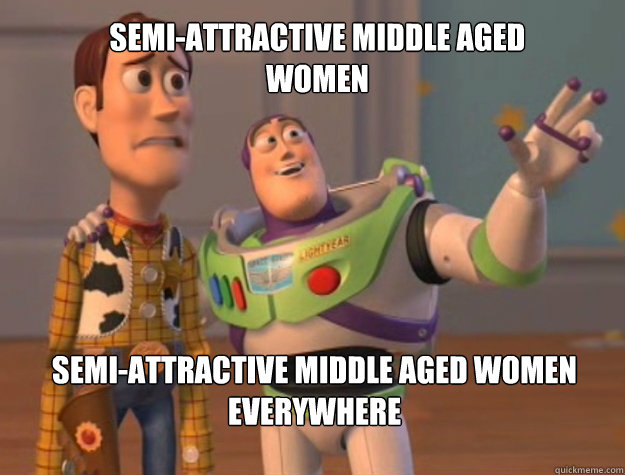 Semi-attractive middle aged women Semi-attractive middle aged women everywhere  Toy Story