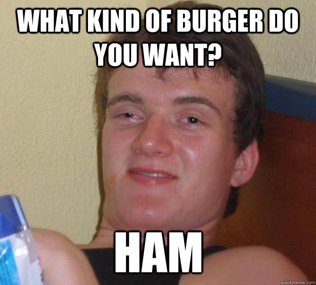 What kind of burger do you want? Ham  