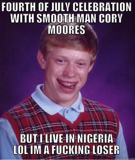 FOURTH OF JULY CELEBRATION WITH SMOOTH MAN CORY MOORES BUT I LIVE IN NIGERIA LOL IM A FUCKING LOSER Bad Luck Brian