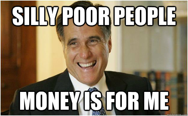 Silly poor people money is for me - Silly poor people money is for me  Mitt Romney