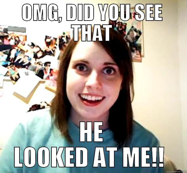 OMG, DID YOU SEE THAT HE LOOKED AT ME!!  Overly Attached Girlfriend