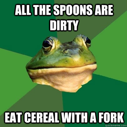 All the spoons are dirty eat cereal with a fork  Foul Bachelor Frog