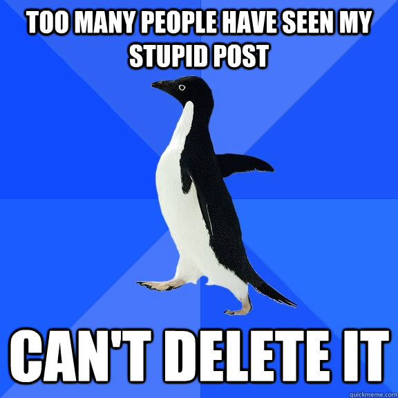 Too many people have seen my stupid post Can't Delete it  Socially Awkward Penguin
