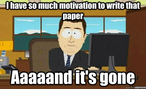 I have so much motivation to write that paper Aaaaand it's gone  aaaand its gone