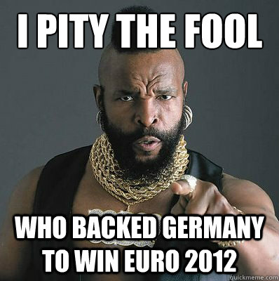 I PITY THE FOOL WHO BACKED GERMANY TO WIN EURO 2012  I Pity The Fool