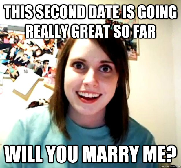 This second date is going really great so far Will you marry me? - This second date is going really great so far Will you marry me?  Overly Attached Girlfriend