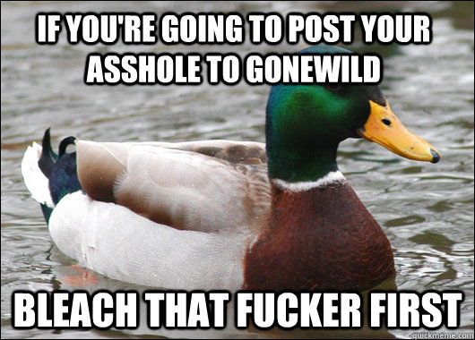 If you're going to post your asshole to gonewild Bleach that fucker first - If you're going to post your asshole to gonewild Bleach that fucker first  Actual Advice Mallard