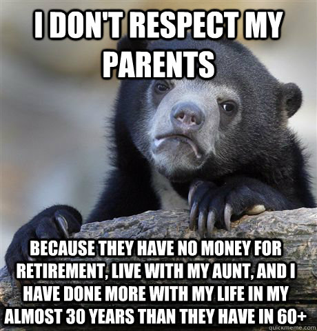 I don't respect my parents Because they have no money for retirement, live with my aunt, and I have done more with my life in my almost 30 years than they have in 60+  Confession Bear