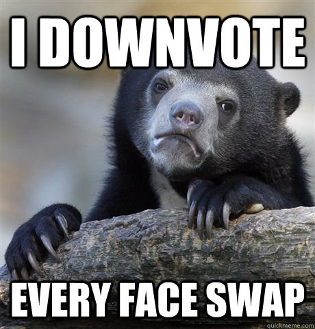 I downvote Every Face swap  Confession Bear