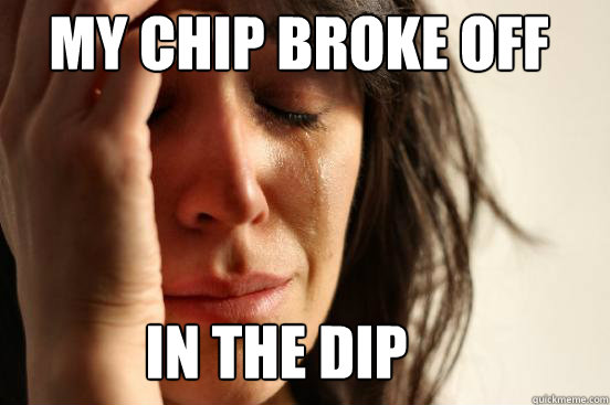 in the dip My chip broke off  First World Problems