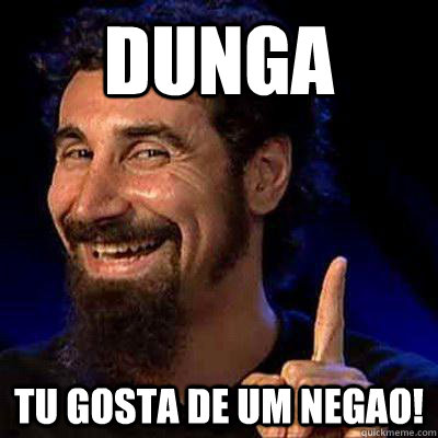 DUNGA tU GOSTA DE UM NEGAO!  sERJ TANKIAN
