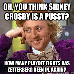 Oh, you think Sidney Crosby is a Pussy? How many playoff fights has Zetterberg been in, again?  Condescending Wonka