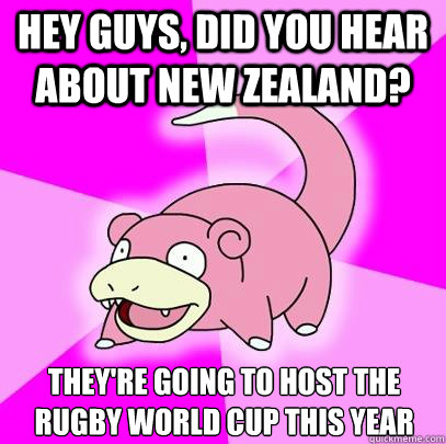 Hey guys, did you hear about new zealand? they're going to host the rugby world cup this year  Slowpoke