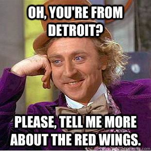 Oh, You're from Detroit? Please, tell me more about the Red Wings.  Psychotic Willy Wonka