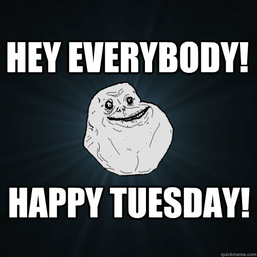 Happy Tuesday! Hey Everybody!  Forever Alone