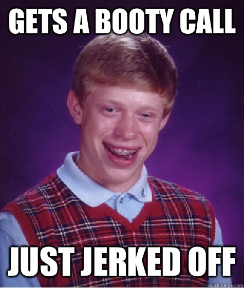 Gets a Booty Call Just jerked off  Bad Luck Brian