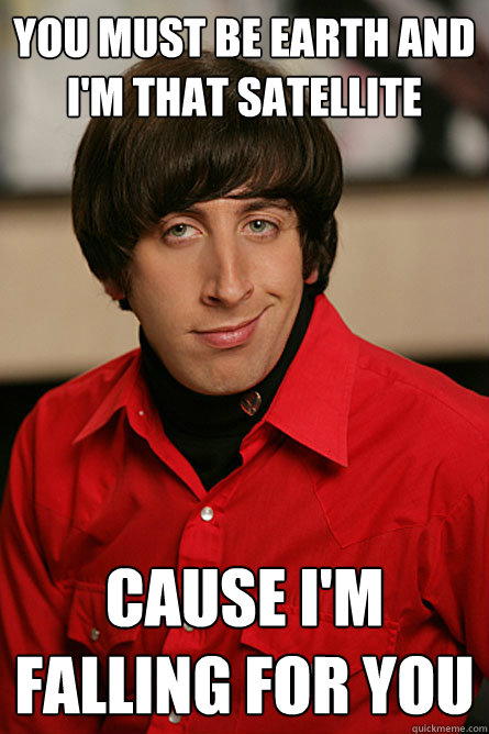 you must be earth and i'm that satellite cause i'm falling for you  Pickup Line Scientist