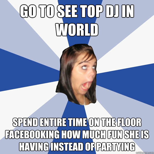 Go to See top DJ in world Spend entire time on the floor facebooking how much fun she is having instead of partying  Annoying Facebook Girl