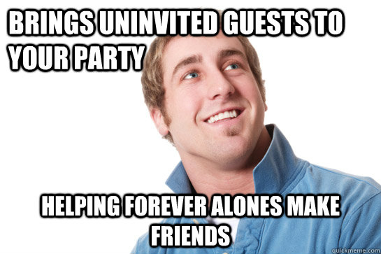 Brings uninvited guests to your party Helping forever alones make friends  Misunderstood D-Bag
