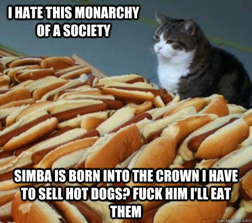 I hate this monarchy of a society  simba is born into the crown i have to sell hot dogs? fuck him i'll eat them - I hate this monarchy of a society  simba is born into the crown i have to sell hot dogs? fuck him i'll eat them  Cat And Hotdogs