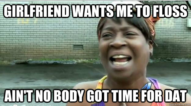 Girlfriend wants me to floss AIN'T NO BODY GOT TIME FOR DAT  AINT NO BODY GOT TIME FOR DAT