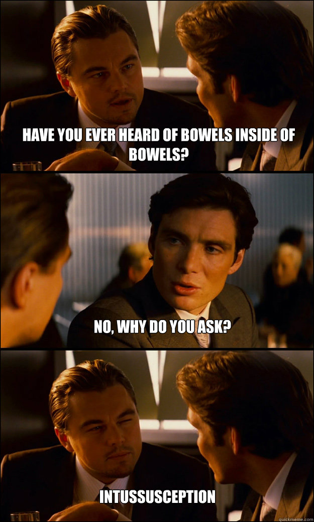 Have you ever heard of bowels inside of bowels? No, why do you ask? Intussusception  Inception