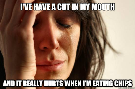 i've have a cut in my mouth and it really hurts when i'm eating chips  First World Problems