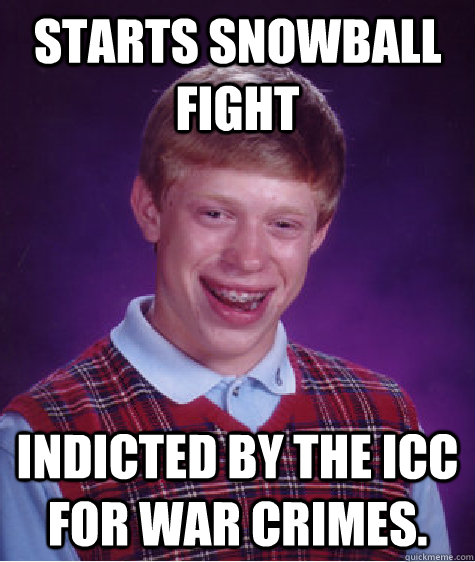 Starts snowball fight Indicted by the ICC for war crimes.  - Starts snowball fight Indicted by the ICC for war crimes.   Bad Luck Brian