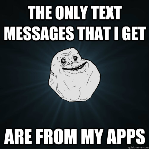 The only text messages that i get are from my apps   Forever Alone