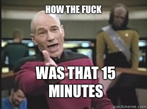 How the fuck Was that 15 minutes - How the fuck Was that 15 minutes  Annoyed Picard