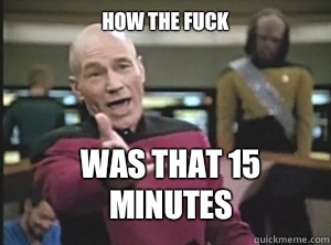 How the fuck Was that 15 minutes  Annoyed Picard