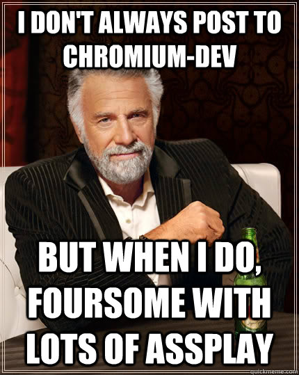 I don't always post to chromium-dev but when I do, foursome with lots of assplay  The Most Interesting Man In The World