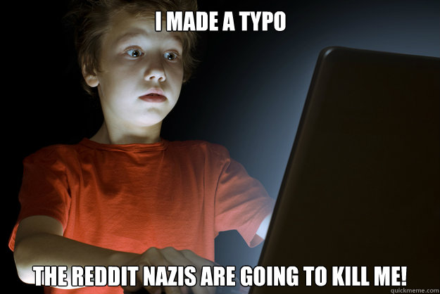 i made a typo the reddit nazis are going to kill me! - i made a typo the reddit nazis are going to kill me!  scared first day on the internet kid