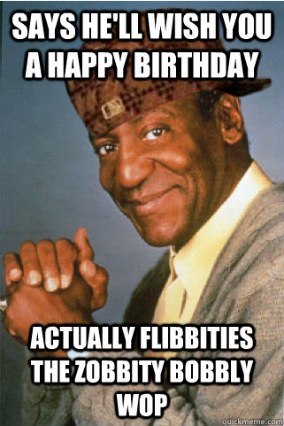 Says he'll wish you a happy birthday Actually flibbities the zobbity bobbly wop - Says he'll wish you a happy birthday Actually flibbities the zobbity bobbly wop  Scumbag Bill Cosby