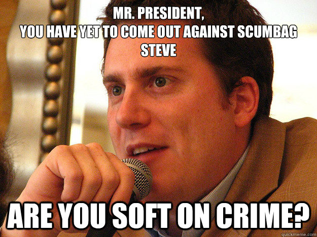 MR. PRESIDENT,
You have yet to come out against Scumbag Steve Are you soft on crime? - MR. PRESIDENT,
You have yet to come out against Scumbag Steve Are you soft on crime?  Ben from Buzzfeed