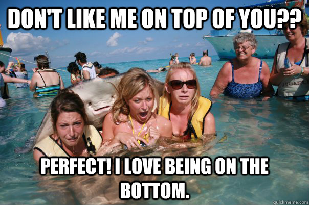 Don't like me on top of you?? Perfect! I love being on the bottom. - Don't like me on top of you?? Perfect! I love being on the bottom.  Pervert Stingray