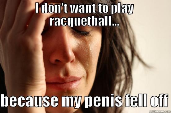 I DON'T WANT TO PLAY RACQUETBALL... BECAUSE MY PENIS FELL OFF First World Problems