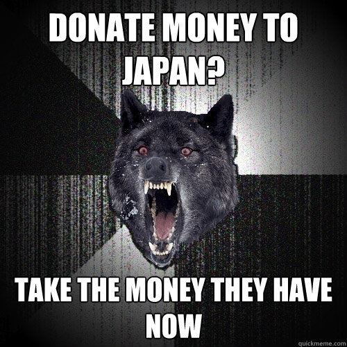 Donate money to Japan? Take the money they have now  Insanity Wolf