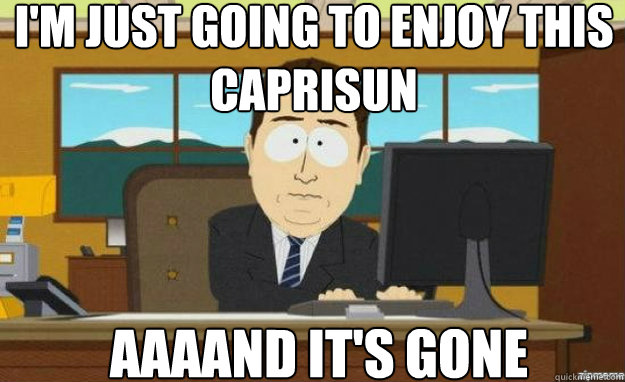 I'm just going to enjoy this Caprisun AAAAND IT'S gone  aaaand its gone
