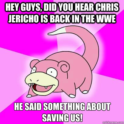 Hey guys, did you hear Chris jericho is back in the wwe he said something about saving us!  Slowpoke