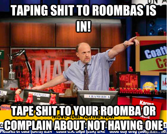 Taping shit to roombas is in! tape shit to your roomba or complain about not having one  move your karma now
