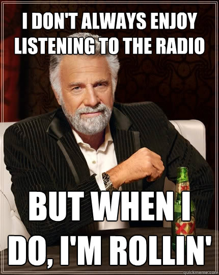 I don't always enjoy listening to the radio but when I do, I'm rollin'  The Most Interesting Man In The World