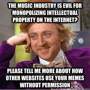 the music industry is evil for monopolizing intellectual property on the internet? please tell me more about how other websites use your memes without permission - the music industry is evil for monopolizing intellectual property on the internet? please tell me more about how other websites use your memes without permission  Condescending Wonka