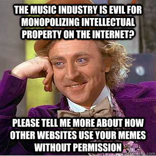 the music industry is evil for monopolizing intellectual property on the internet? please tell me more about how other websites use your memes without permission  Condescending Wonka
