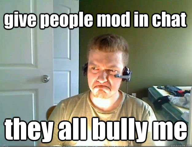 give people mod in chat they all bully me  AngryTestie