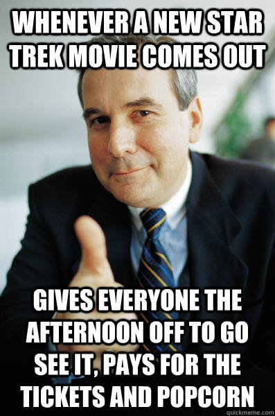 Whenever a new Star Trek movie comes out Gives everyone the afternoon off to go see it, pays for the tickets and popcorn - Whenever a new Star Trek movie comes out Gives everyone the afternoon off to go see it, pays for the tickets and popcorn  Good Guy Boss